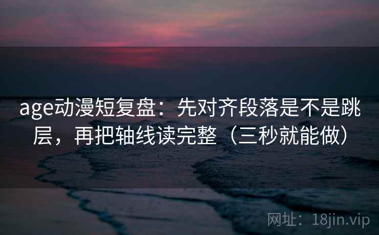 age动漫短复盘:先对齐段落是不是跳层,再把轴线读完整(三秒就能做) age动漫短复盘:先对齐段落是不是跳层,再把轴线读完整(三秒就能做)