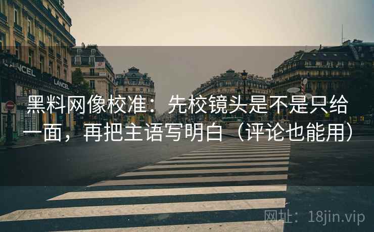 黑料网像校准:先校镜头是不是只给一面,再把主语写明白(评论也能用) 黑料网像校准:先校镜头是不是只给一面,再把主语写明白(评论也能用)