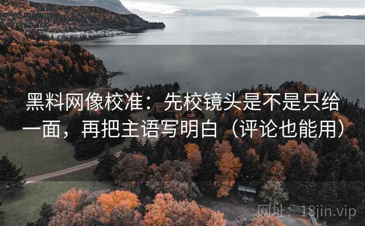 黑料网像校准:先校镜头是不是只给一面,再把主语写明白(评论也能用) 黑料网像校准:先校镜头是不是只给一面,再把主语写明白(评论也能用)
