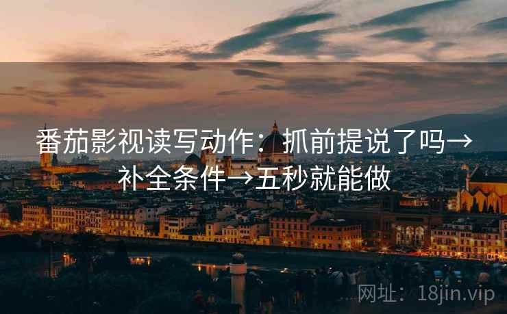 番茄影视读写动作：抓前提说了吗→补全条件→五秒就能做