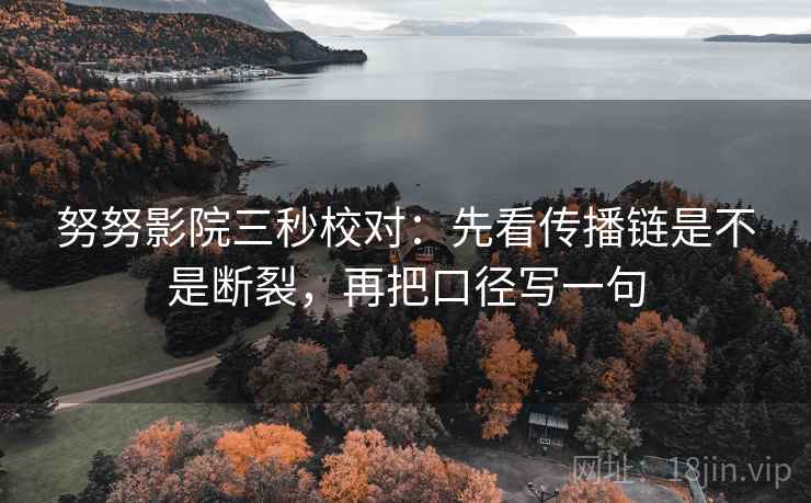 努努影院三秒校对:先看传播链是不是断裂,再把口径写一句 努努影院三秒校对:先看传播链是不是断裂,再把口径写一句
