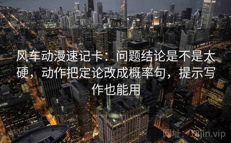 风车动漫速记卡：问题结论是不是太硬，动作把定论改成概率句，提示写作也能用
