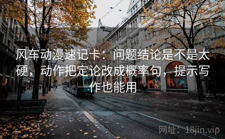 风车动漫速记卡：问题结论是不是太硬，动作把定论改成概率句，提示写作也能用