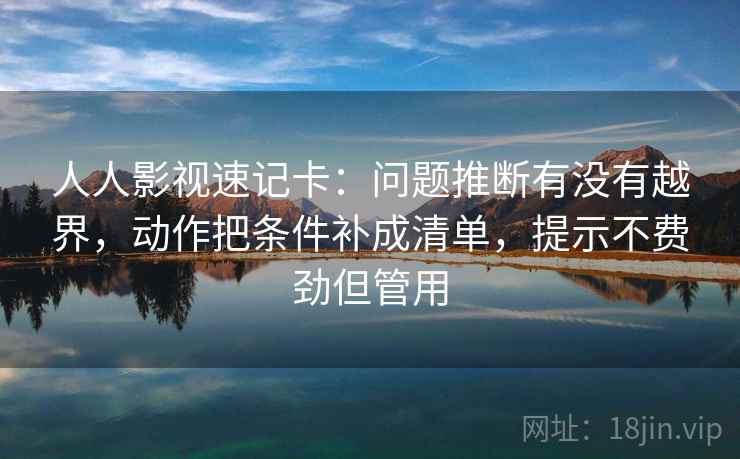 人人影视速记卡:问题推断有没有越界,动作把条件补成清单,提示不费劲但管用 人人影视速记卡:问题推断有没有越界,动作把条件补成清单,提示不费劲但管用