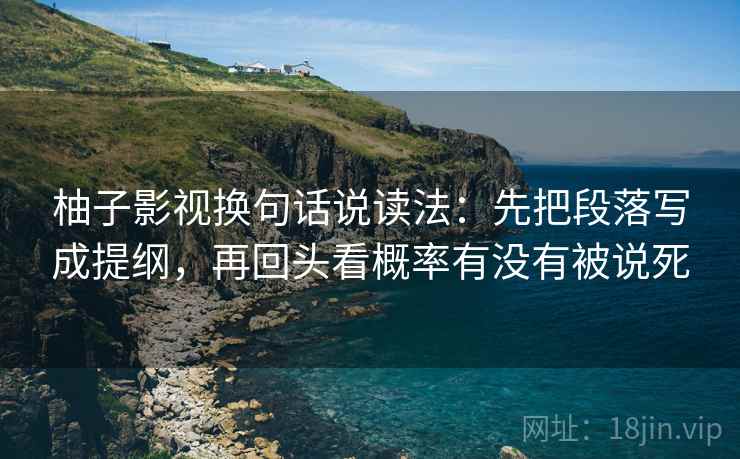 柚子影视换句话说读法:先把段落写成提纲,再回头看概率有没有被说死 柚子影视换句话说读法:先把段落写成提纲,再回头看概率有没有被说死