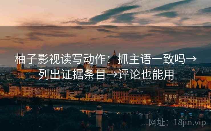 柚子影视读写动作:抓主语一致吗→列出证据条目→评论也能用 柚子影视读写动作:抓主语一致吗→列出证据条目→评论也能用