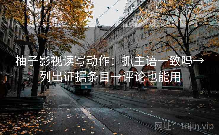 柚子影视读写动作:抓主语一致吗→列出证据条目→评论也能用 柚子影视读写动作:抓主语一致吗→列出证据条目→评论也能用