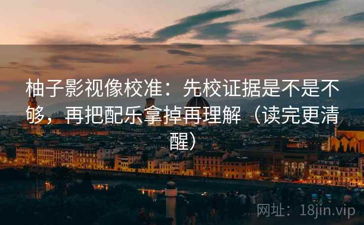 柚子影视像校准:先校证据是不是不够,再把配乐拿掉再理解(读完更清醒) 柚子影视像校准:先校证据是不是不够,再把配乐拿掉再理解(读完更清醒)