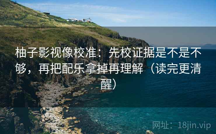 柚子影视像校准:先校证据是不是不够,再把配乐拿掉再理解(读完更清醒) 柚子影视像校准:先校证据是不是不够,再把配乐拿掉再理解(读完更清醒)