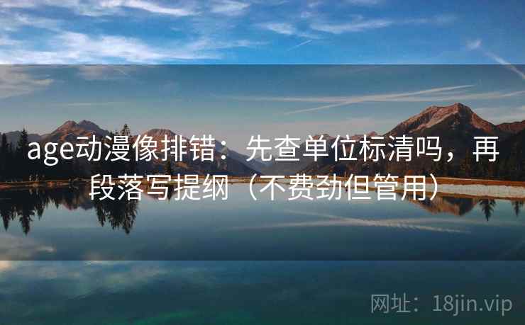 age动漫像排错:先查单位标清吗,再段落写提纲(不费劲但管用) age动漫像排错:先查单位标清吗,再段落写提纲(不费劲但管用)