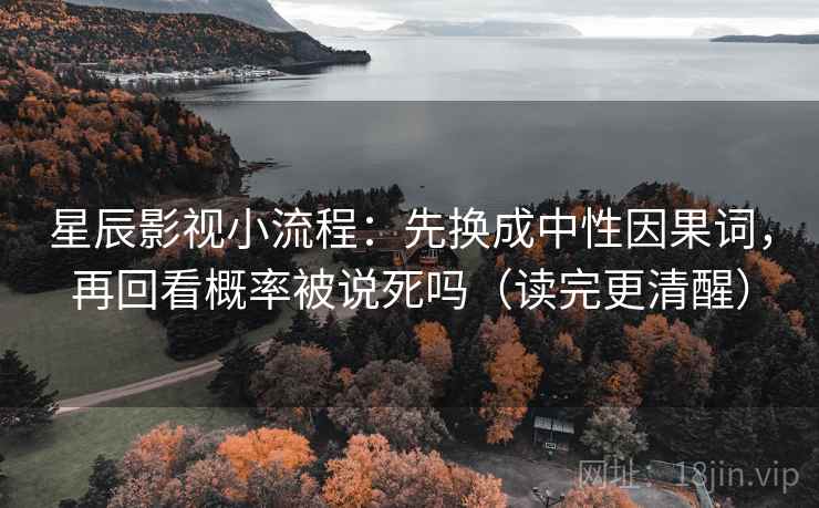 星辰影视小流程:先换成中性因果词,再回看概率被说死吗(读完更清醒) 星辰影视小流程:先换成中性因果词,再回看概率被说死吗(读完更清醒)