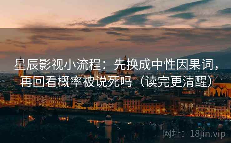 星辰影视小流程:先换成中性因果词,再回看概率被说死吗(读完更清醒) 星辰影视小流程:先换成中性因果词,再回看概率被说死吗(读完更清醒)