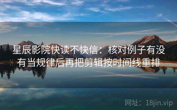 星辰影院快读不快信:核对例子有没有当规律后再把剪辑按时间线重排 星辰影院快读不快信:核对例子有没有当规律后再把剪辑按时间线重排