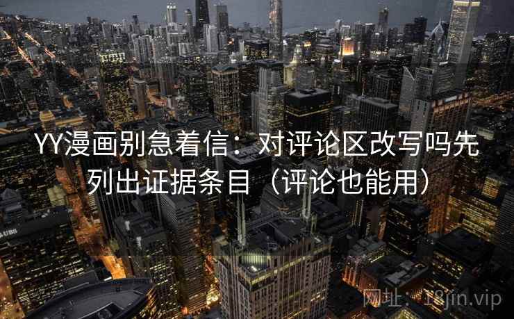 YY漫画别急着信：对评论区改写吗先列出证据条目（评论也能用）
