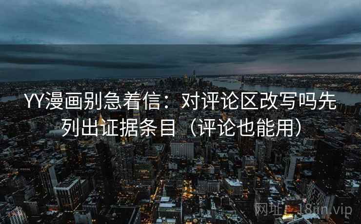 YY漫画别急着信：对评论区改写吗先列出证据条目（评论也能用）