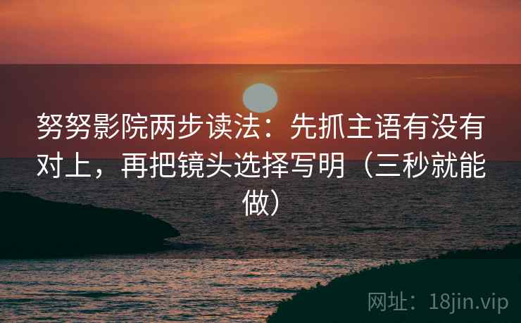 努努影院两步读法:先抓主语有没有对上,再把镜头选择写明(三秒就能做) 努努影院两步读法:先抓主语有没有对上,再把镜头选择写明(三秒就能做)