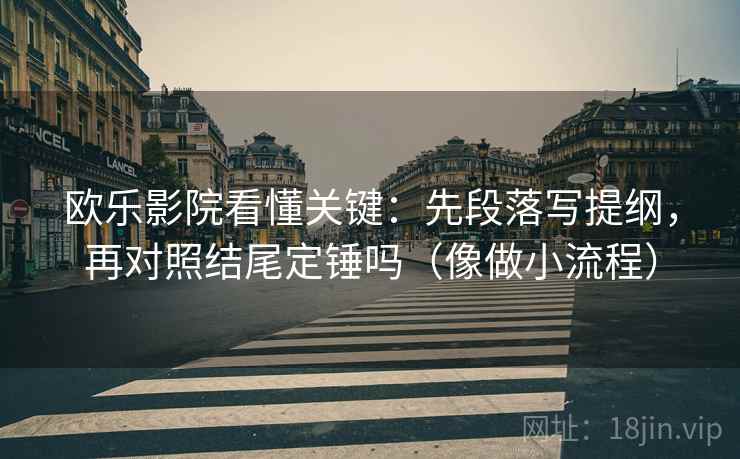 欧乐影院看懂关键:先段落写提纲,再对照结尾定锤吗(像做小流程) 欧乐影院看懂关键:先段落写提纲,再对照结尾定锤吗(像做小流程)