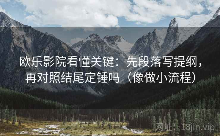 欧乐影院看懂关键:先段落写提纲,再对照结尾定锤吗(像做小流程) 欧乐影院看懂关键:先段落写提纲,再对照结尾定锤吗(像做小流程)