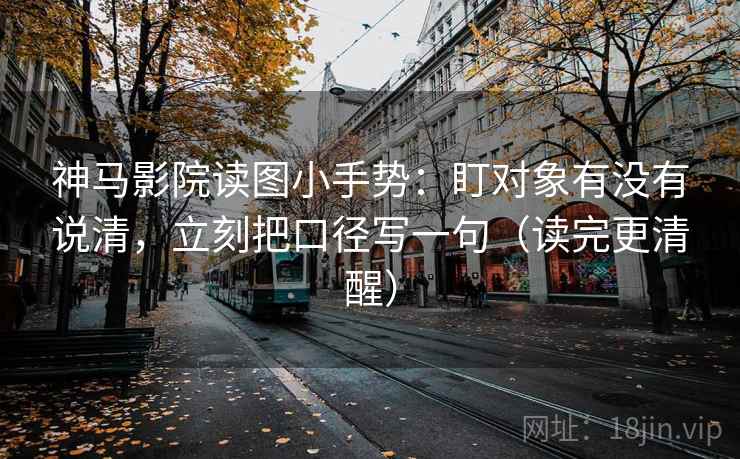 神马影院读图小手势:盯对象有没有说清,立刻把口径写一句(读完更清醒) 神马影院读图小手势:盯对象有没有说清,立刻把口径写一句(读完更清醒)