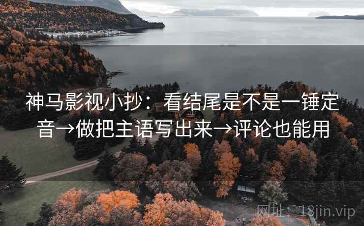 神马影视小抄:看结尾是不是一锤定音→做把主语写出来→评论也能用 神马影视小抄:看结尾是不是一锤定音→做把主语写出来→评论也能用
