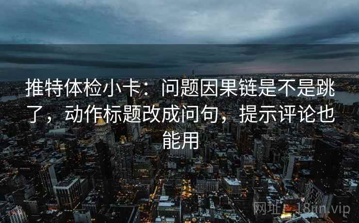 推特体检小卡：问题因果链是不是跳了，动作标题改成问句，提示评论也能用