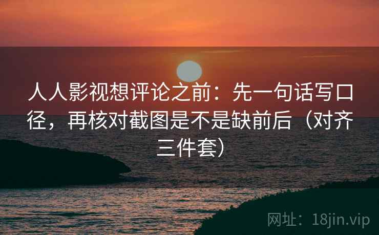 人人影视想评论之前：先一句话写口径，再核对截图是不是缺前后（对齐三件套）