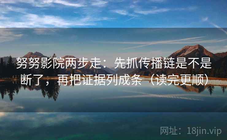 努努影院两步走：先抓传播链是不是断了，再把证据列成条（读完更顺）