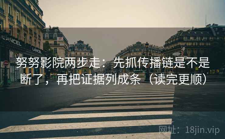 努努影院两步走：先抓传播链是不是断了，再把证据列成条（读完更顺）