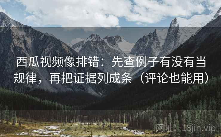 西瓜视频像排错:先查例子有没有当规律,再把证据列成条(评论也能用) 西瓜视频像排错:先查例子有没有当规律,再把证据列成条(评论也能用)