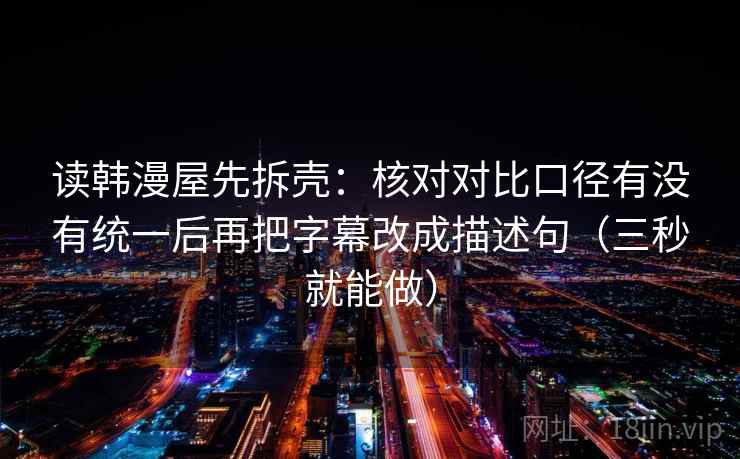 读韩漫屋先拆壳:核对对比口径有没有统一后再把字幕改成描述句(三秒就能做) 读韩漫屋先拆壳:核对对比口径有没有统一后再把字幕改成描述句(三秒就能做)