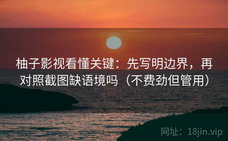 柚子影视看懂关键:先写明边界,再对照截图缺语境吗(不费劲但管用) 柚子影视看懂关键:先写明边界,再对照截图缺语境吗(不费劲但管用)