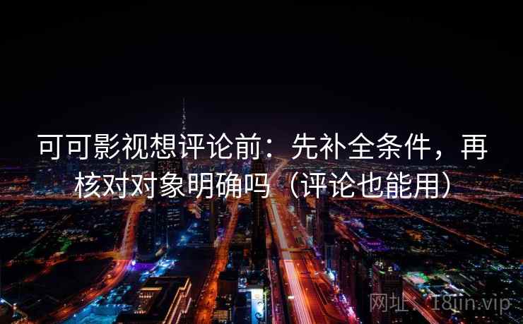 可可影视想评论前:先补全条件,再核对对象明确吗(评论也能用) 可可影视想评论前:先补全条件,再核对对象明确吗(评论也能用)