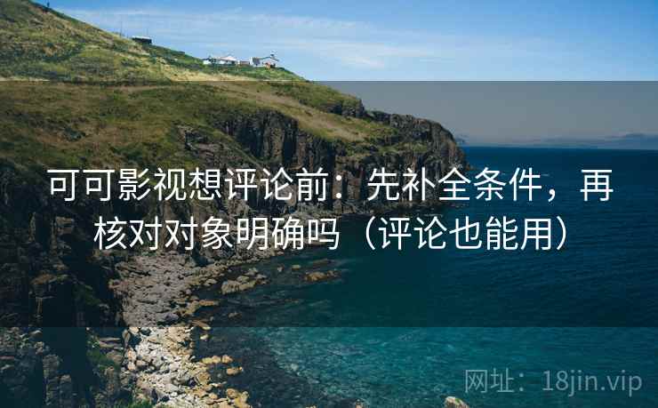 可可影视想评论前:先补全条件,再核对对象明确吗(评论也能用) 可可影视想评论前:先补全条件,再核对对象明确吗(评论也能用)