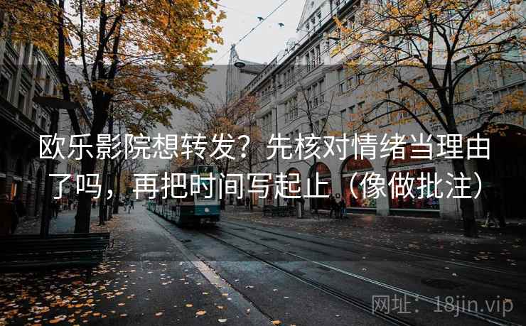 欧乐影院想转发?先核对情绪当理由了吗,再把时间写起止(像做批注) 欧乐影院想转发?先核对情绪当理由了吗,再把时间写起止(像做批注)