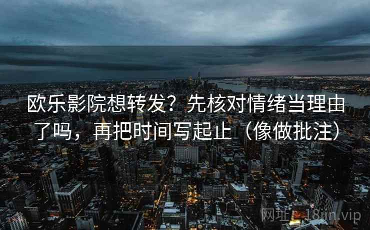 欧乐影院想转发?先核对情绪当理由了吗,再把时间写起止(像做批注) 欧乐影院想转发?先核对情绪当理由了吗,再把时间写起止(像做批注)