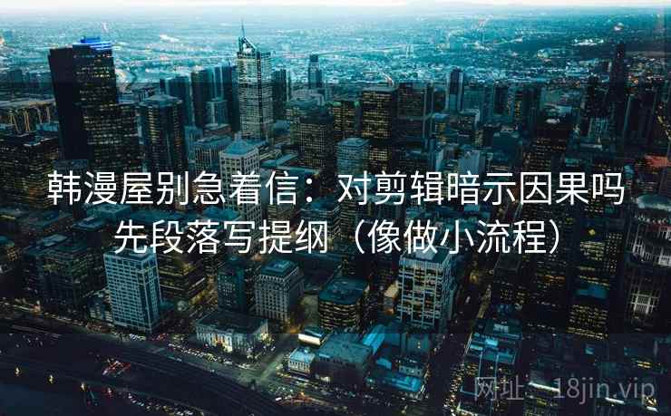 韩漫屋别急着信:对剪辑暗示因果吗先段落写提纲(像做小流程) 韩漫屋别急着信:对剪辑暗示因果吗先段落写提纲(像做小流程)