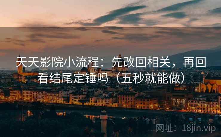 天天影院小流程:先改回相关,再回看结尾定锤吗(五秒就能做) 天天影院小流程:先改回相关,再回看结尾定锤吗(五秒就能做)