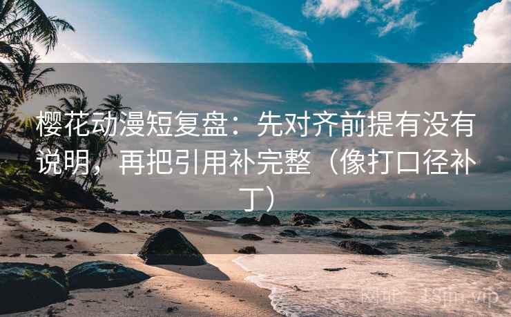 樱花动漫短复盘:先对齐前提有没有说明,再把引用补完整(像打口径补丁) 樱花动漫短复盘:先对齐前提有没有说明,再把引用补完整(像打口径补丁)