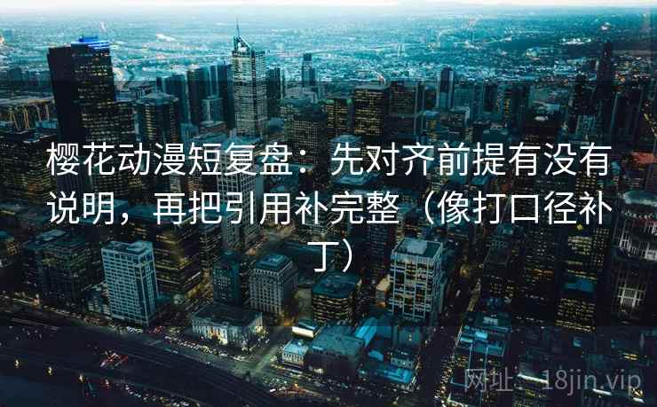 樱花动漫短复盘:先对齐前提有没有说明,再把引用补完整(像打口径补丁) 樱花动漫短复盘:先对齐前提有没有说明,再把引用补完整(像打口径补丁)