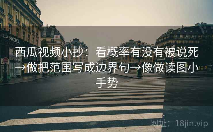 西瓜视频小抄:看概率有没有被说死→做把范围写成边界句→像做读图小手势 西瓜视频小抄:看概率有没有被说死→做把范围写成边界句→像做读图小手势