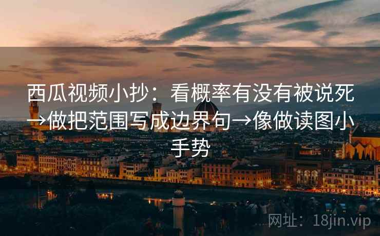 西瓜视频小抄:看概率有没有被说死→做把范围写成边界句→像做读图小手势 西瓜视频小抄:看概率有没有被说死→做把范围写成边界句→像做读图小手势
