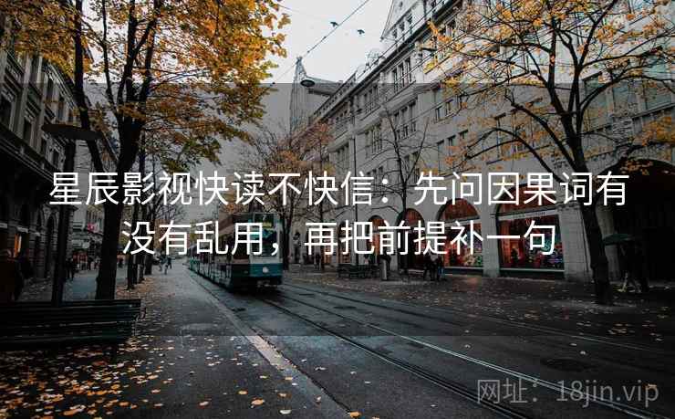 星辰影视快读不快信:先问因果词有没有乱用,再把前提补一句 星辰影视快读不快信:先问因果词有没有乱用,再把前提补一句