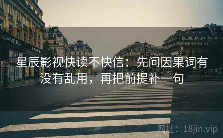 星辰影视快读不快信:先问因果词有没有乱用,再把前提补一句 星辰影视快读不快信:先问因果词有没有乱用,再把前提补一句